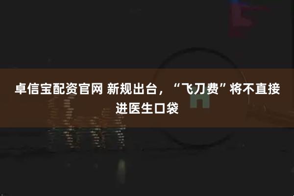 卓信宝配资官网 新规出台，“飞刀费”将不直接进医生口袋